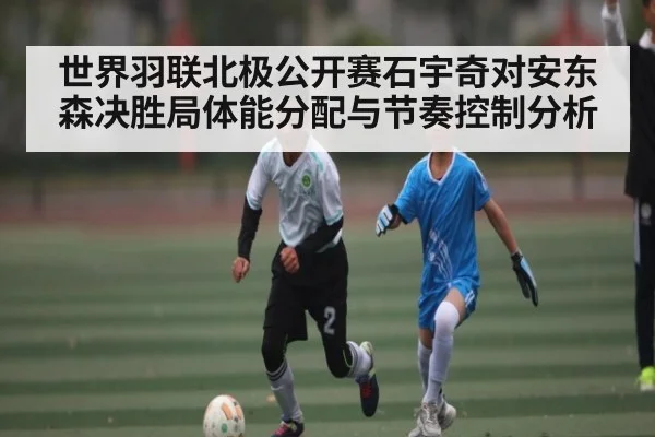 世界羽联北极公开赛石宇奇对安东森决胜局体能分配与节奏控制分析