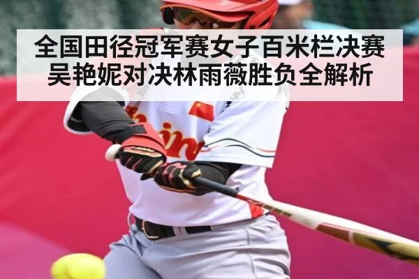 全国田径冠军赛女子百米栏决赛吴艳妮对决林雨薇胜负全解析